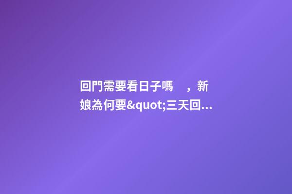 回門需要看日子嗎，新娘為何要&quot;三天回門&quot;